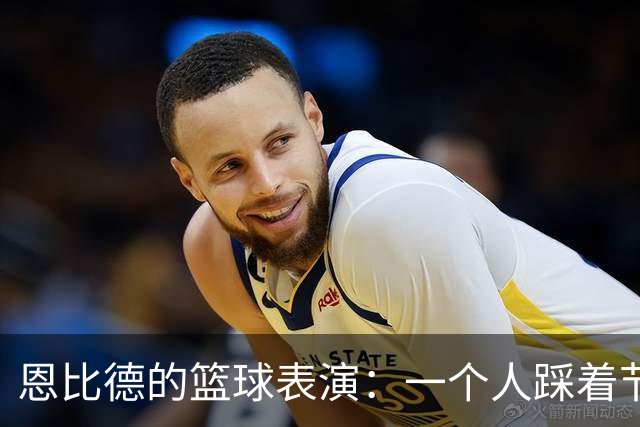 恩比德的篮球表演：一个人踩着节拍狂欢